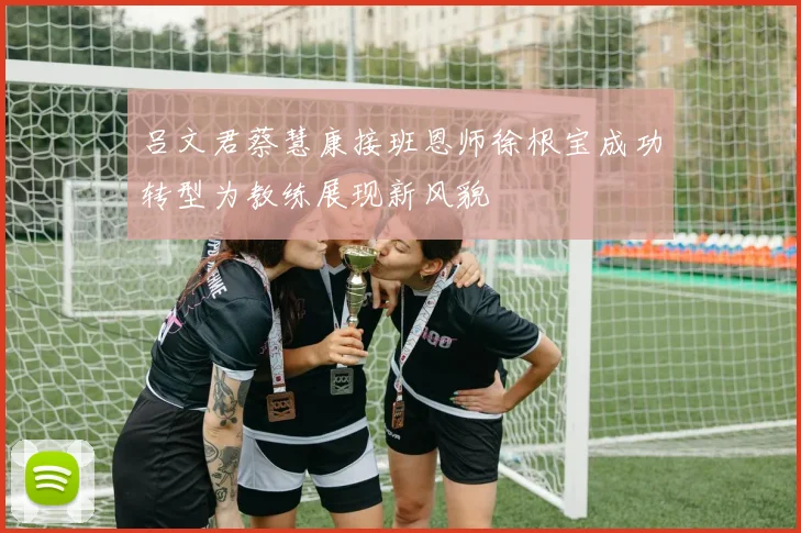 吕文君蔡慧康接班恩师徐根宝成功转型为教练展现新风貌