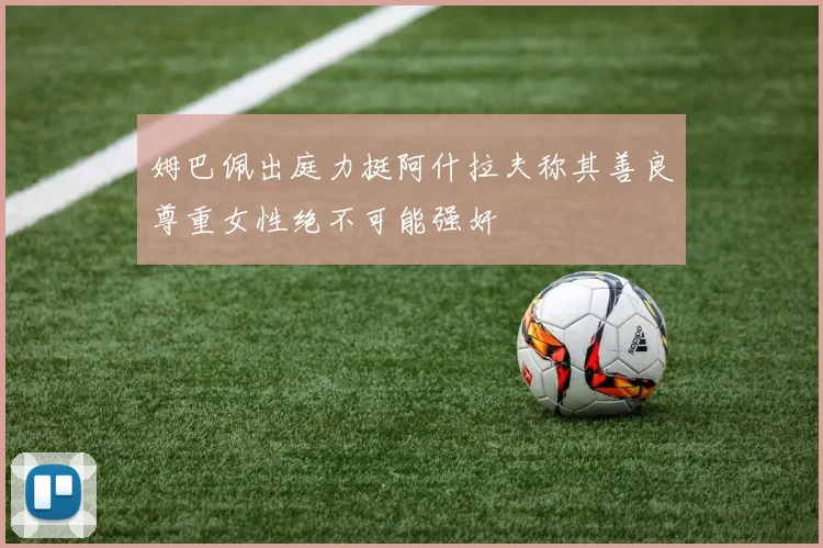 姆巴佩出庭力挺阿什拉夫称其善良尊重女性绝不可能强奸