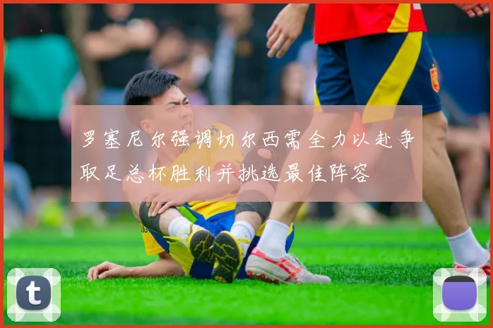 罗塞尼尔强调切尔西需全力以赴争取足总杯胜利并挑选最佳阵容