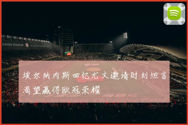 埃尔纳内斯回忆尤文邀请时刻坦言渴望赢得欧冠荣耀