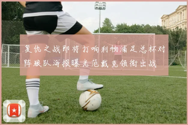 复仇之战即将打响利物浦足总杯对阵狼队海报曝光范戴克领衔出战