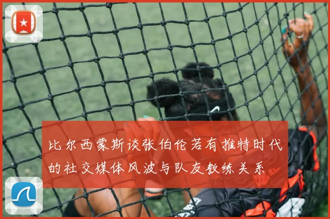比尔西蒙斯谈张伯伦若有推特时代的社交媒体风波与队友教练关系