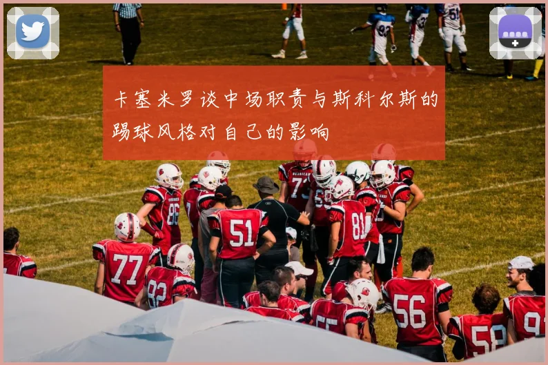 卡塞米罗谈中场职责与斯科尔斯的踢球风格对自己的影响