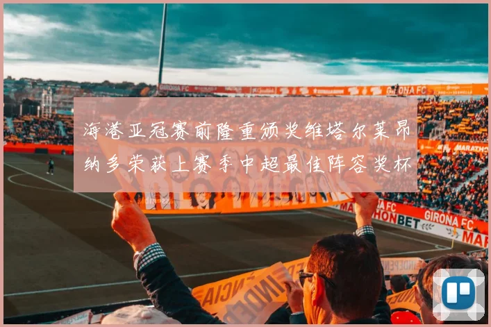 海港亚冠赛前隆重颁奖维塔尔莱昂纳多荣获上赛季中超最佳阵容奖杯