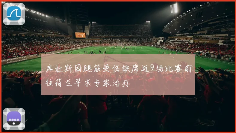 库杜斯因腿筋受伤缺席近9场比赛前往荷兰寻求专家治疗