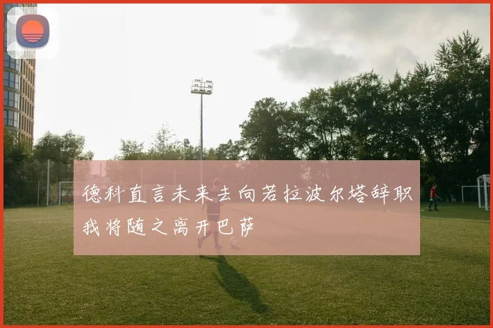 德科直言未来去向若拉波尔塔辞职我将随之离开巴萨