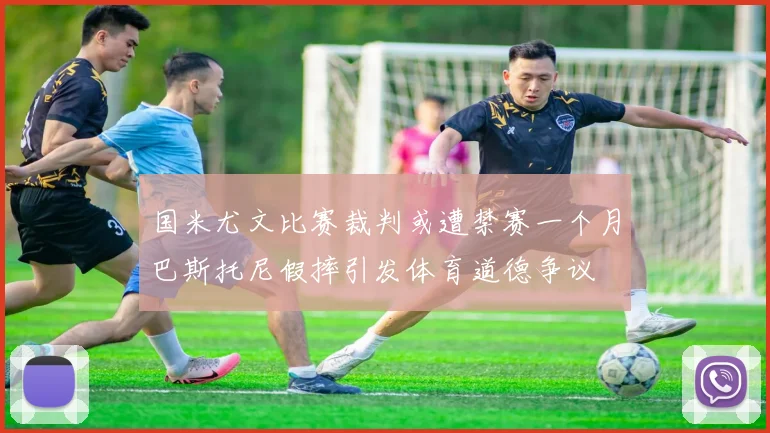 国米尤文比赛裁判或遭禁赛一个月巴斯托尼假摔引发体育道德争议